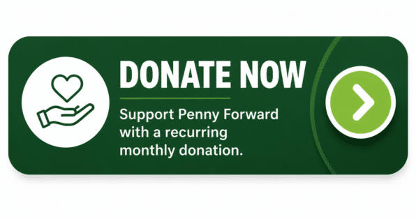 A green call-to-action button graphic featuring a heart and helping hand icon on the left, with bold white text reading “DONATE NOW.” Below the heading, the button says “Support Penny Forward with a recurring monthly donation.” A circular arrow icon on the right indicates a clickable action. The design promotes making a recurring donation to support Penny Forward’s mission.